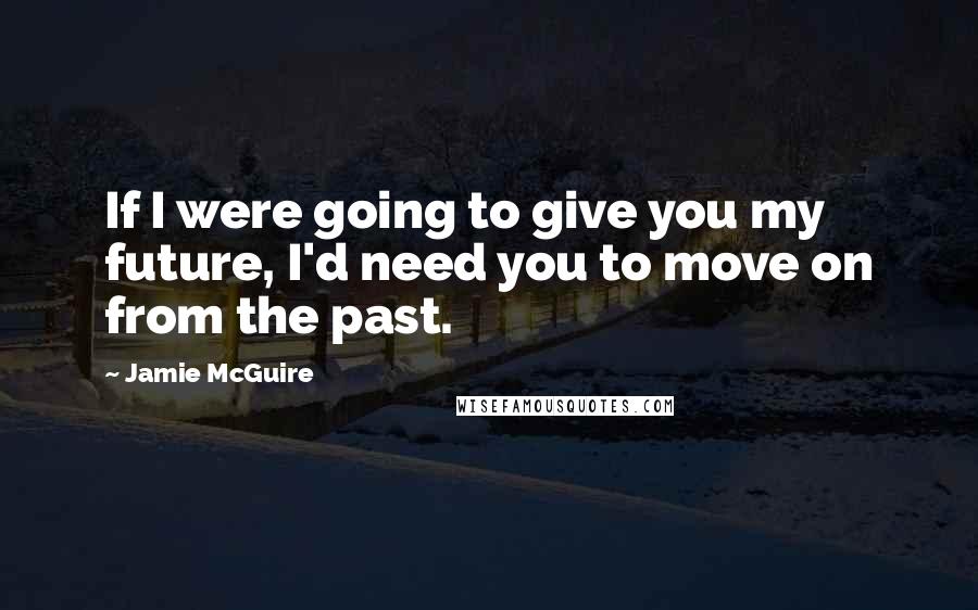 Jamie McGuire Quotes: If I were going to give you my future, I'd need you to move on from the past.