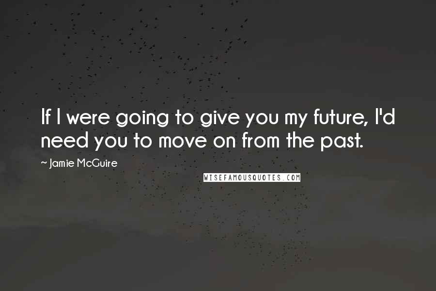 Jamie McGuire Quotes: If I were going to give you my future, I'd need you to move on from the past.