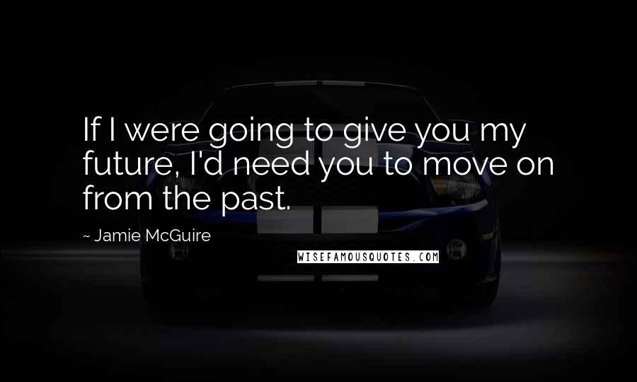 Jamie McGuire Quotes: If I were going to give you my future, I'd need you to move on from the past.