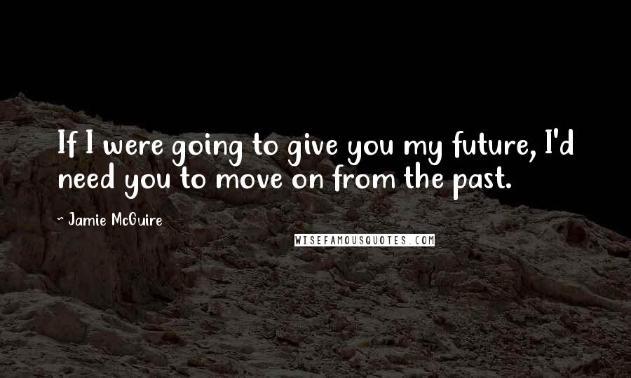 Jamie McGuire Quotes: If I were going to give you my future, I'd need you to move on from the past.