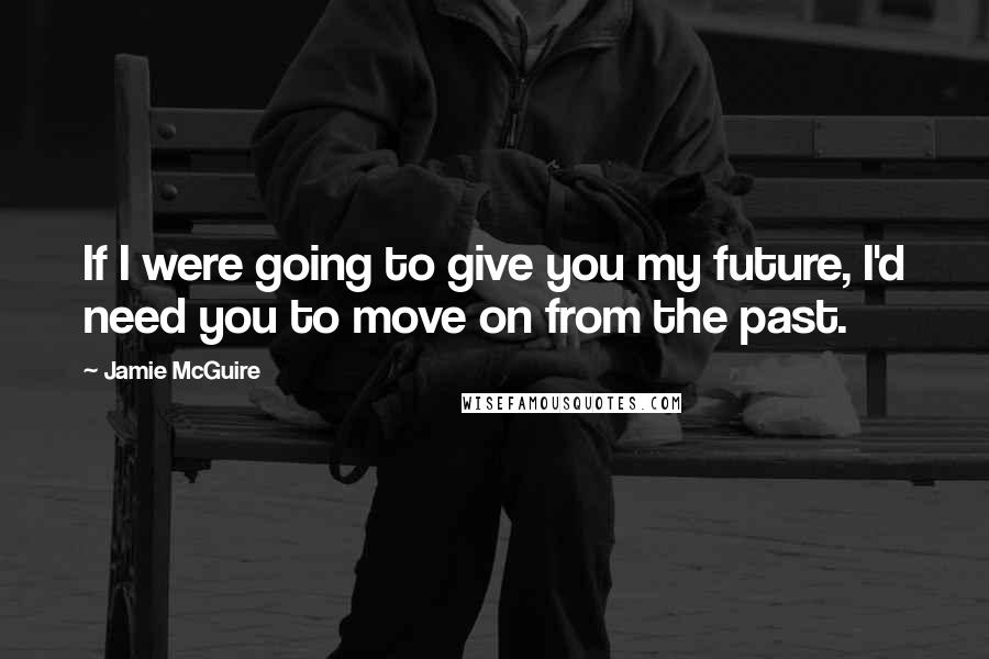 Jamie McGuire Quotes: If I were going to give you my future, I'd need you to move on from the past.