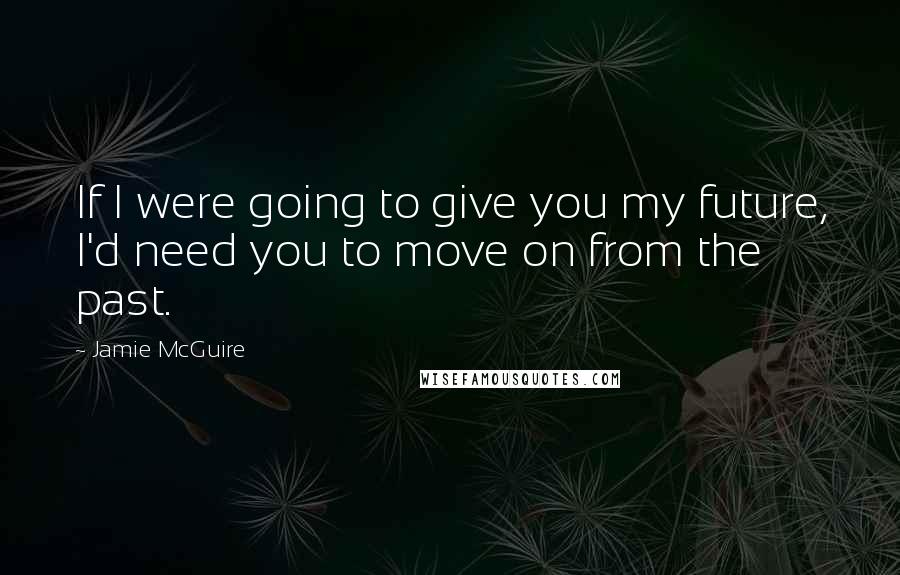 Jamie McGuire Quotes: If I were going to give you my future, I'd need you to move on from the past.