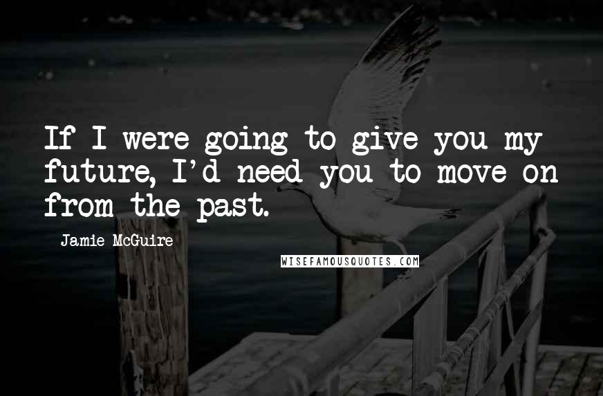 Jamie McGuire Quotes: If I were going to give you my future, I'd need you to move on from the past.