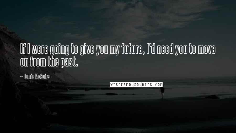 Jamie McGuire Quotes: If I were going to give you my future, I'd need you to move on from the past.