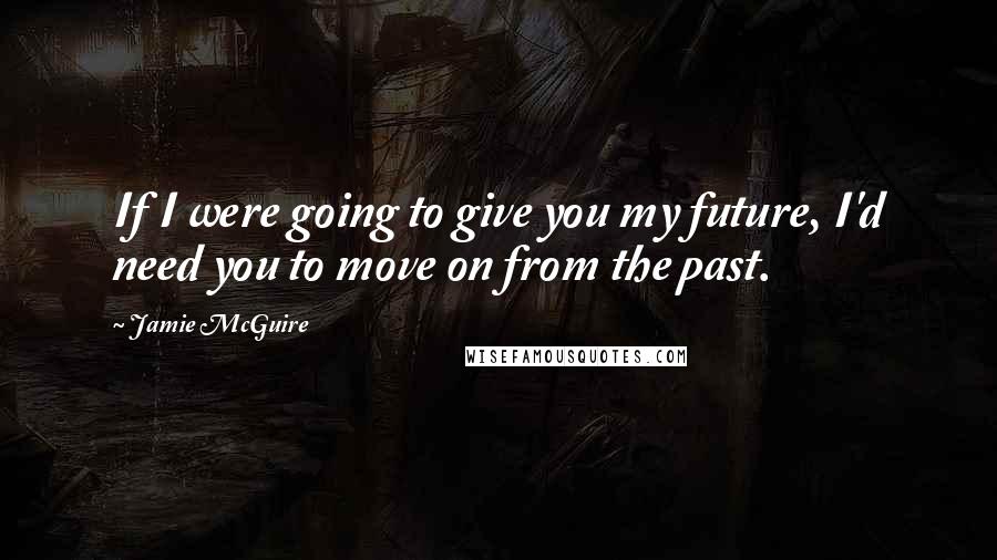 Jamie McGuire Quotes: If I were going to give you my future, I'd need you to move on from the past.