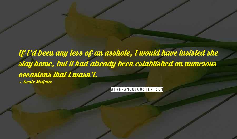 Jamie McGuire Quotes: If I'd been any less of an asshole, I would have insisted she stay home, but it had already been established on numerous occasions that I wasn't.