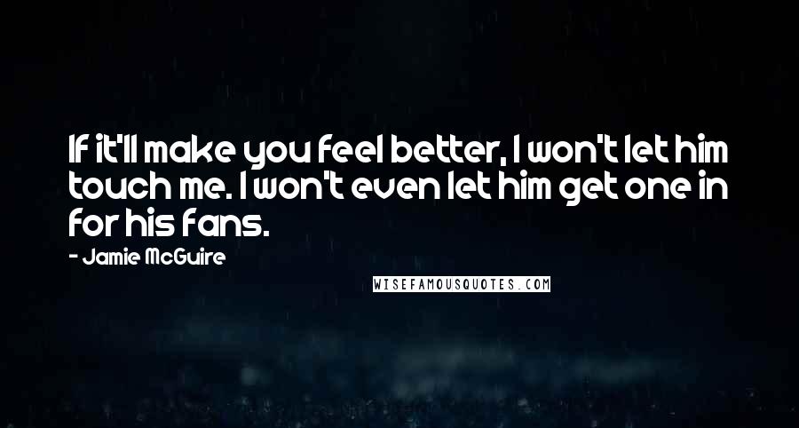 Jamie McGuire Quotes: If it'll make you feel better, I won't let him touch me. I won't even let him get one in for his fans.