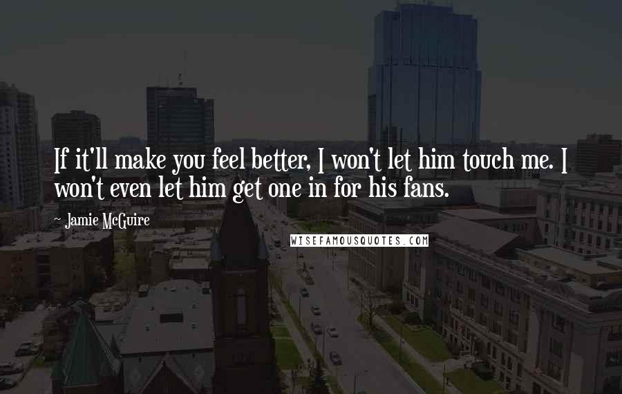 Jamie McGuire Quotes: If it'll make you feel better, I won't let him touch me. I won't even let him get one in for his fans.