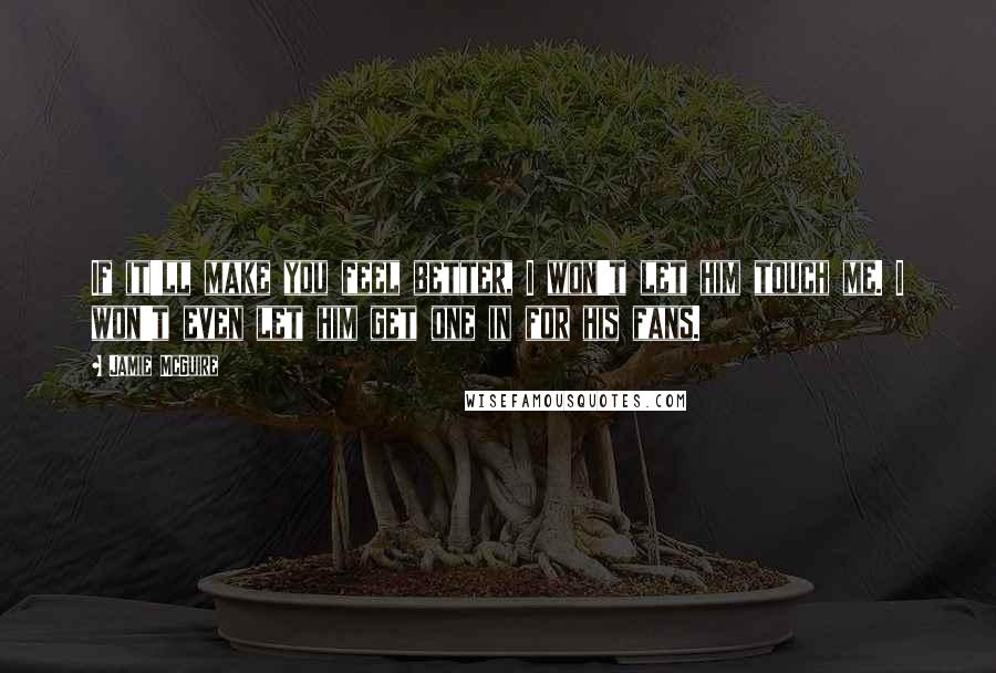 Jamie McGuire Quotes: If it'll make you feel better, I won't let him touch me. I won't even let him get one in for his fans.