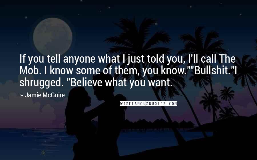 Jamie McGuire Quotes: If you tell anyone what I just told you, I'll call The Mob. I know some of them, you know.""Bullshit."I shrugged. "Believe what you want.