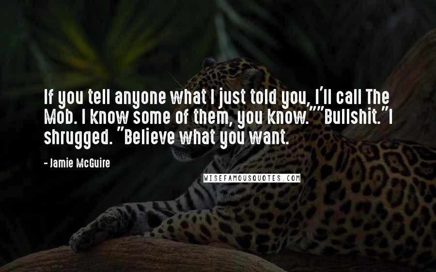 Jamie McGuire Quotes: If you tell anyone what I just told you, I'll call The Mob. I know some of them, you know.""Bullshit."I shrugged. "Believe what you want.