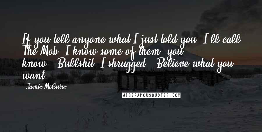 Jamie McGuire Quotes: If you tell anyone what I just told you, I'll call The Mob. I know some of them, you know.""Bullshit."I shrugged. "Believe what you want.