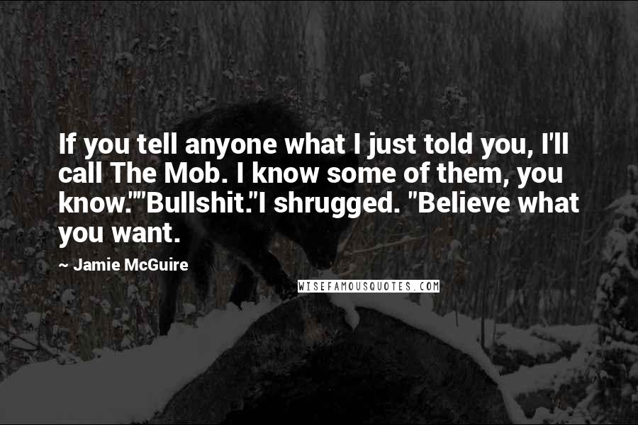 Jamie McGuire Quotes: If you tell anyone what I just told you, I'll call The Mob. I know some of them, you know.""Bullshit."I shrugged. "Believe what you want.