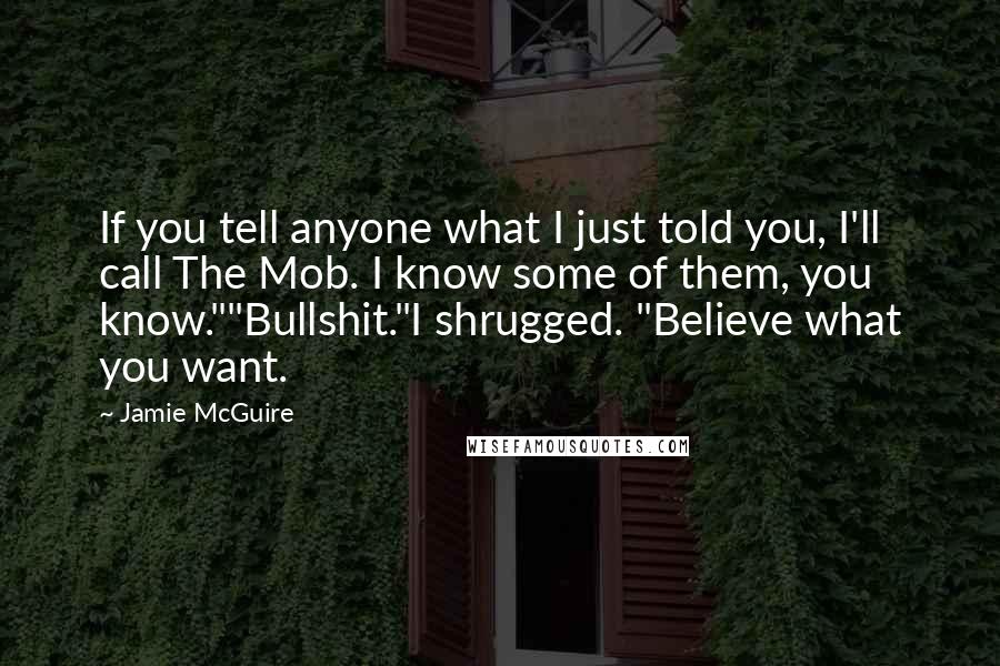 Jamie McGuire Quotes: If you tell anyone what I just told you, I'll call The Mob. I know some of them, you know.""Bullshit."I shrugged. "Believe what you want.