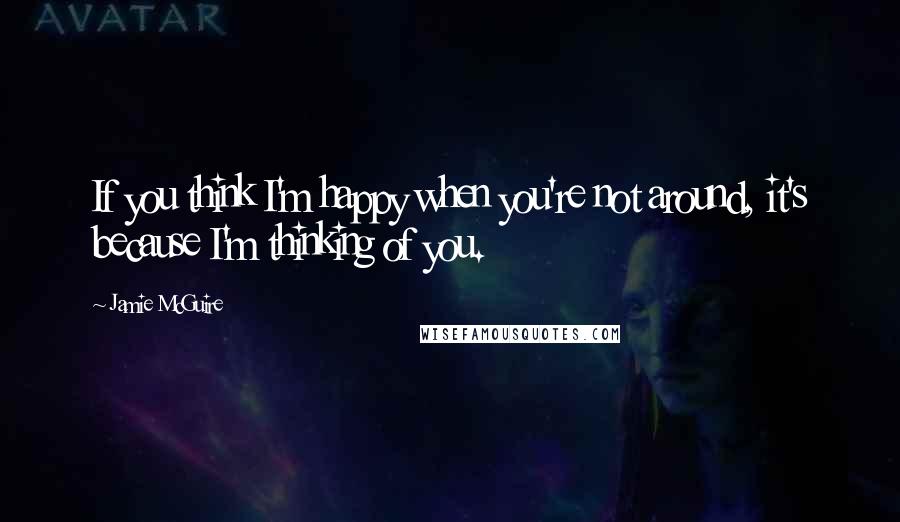Jamie McGuire Quotes: If you think I'm happy when you're not around, it's because I'm thinking of you.