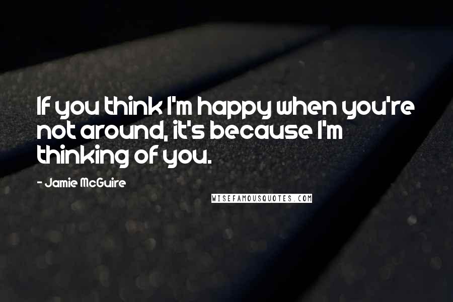 Jamie McGuire Quotes: If you think I'm happy when you're not around, it's because I'm thinking of you.