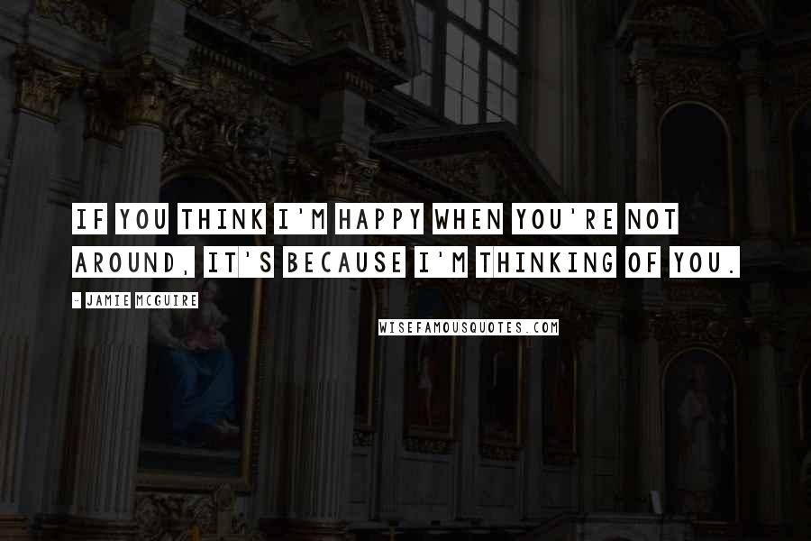 Jamie McGuire Quotes: If you think I'm happy when you're not around, it's because I'm thinking of you.