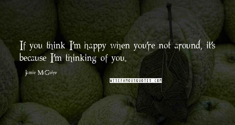 Jamie McGuire Quotes: If you think I'm happy when you're not around, it's because I'm thinking of you.