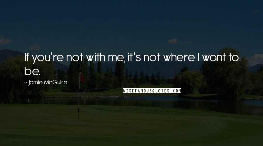 Jamie McGuire Quotes: If you're not with me, it's not where I want to be.