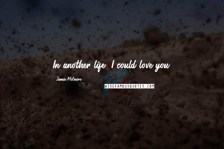 Jamie McGuire Quotes: In another life, I could love you.