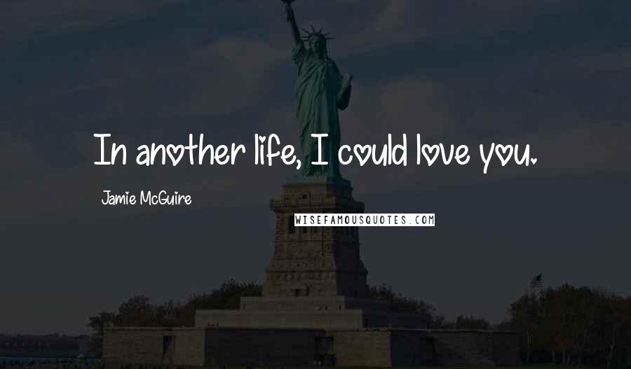 Jamie McGuire Quotes: In another life, I could love you.