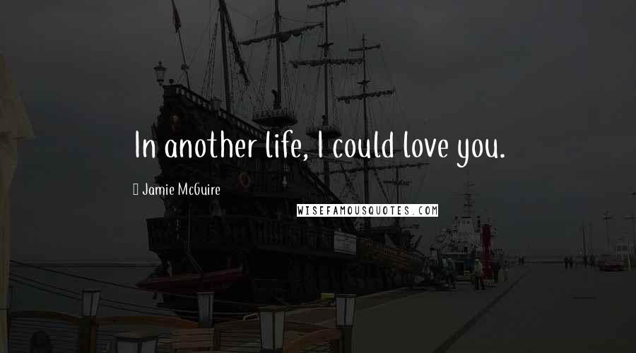 Jamie McGuire Quotes: In another life, I could love you.