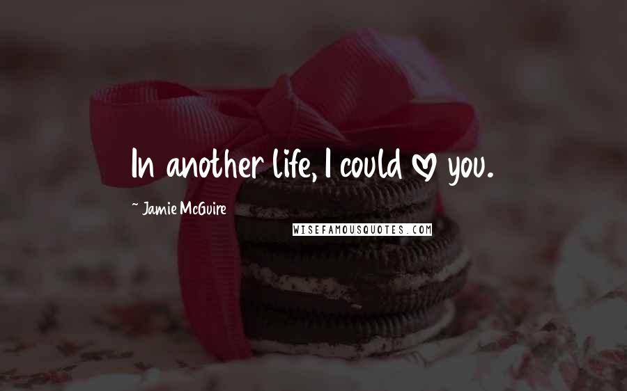 Jamie McGuire Quotes: In another life, I could love you.