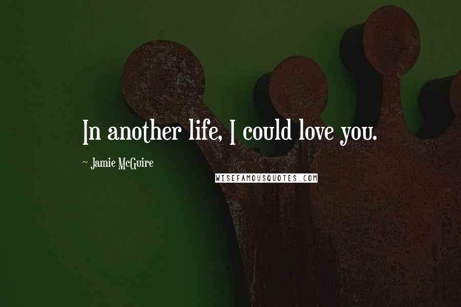 Jamie McGuire Quotes: In another life, I could love you.