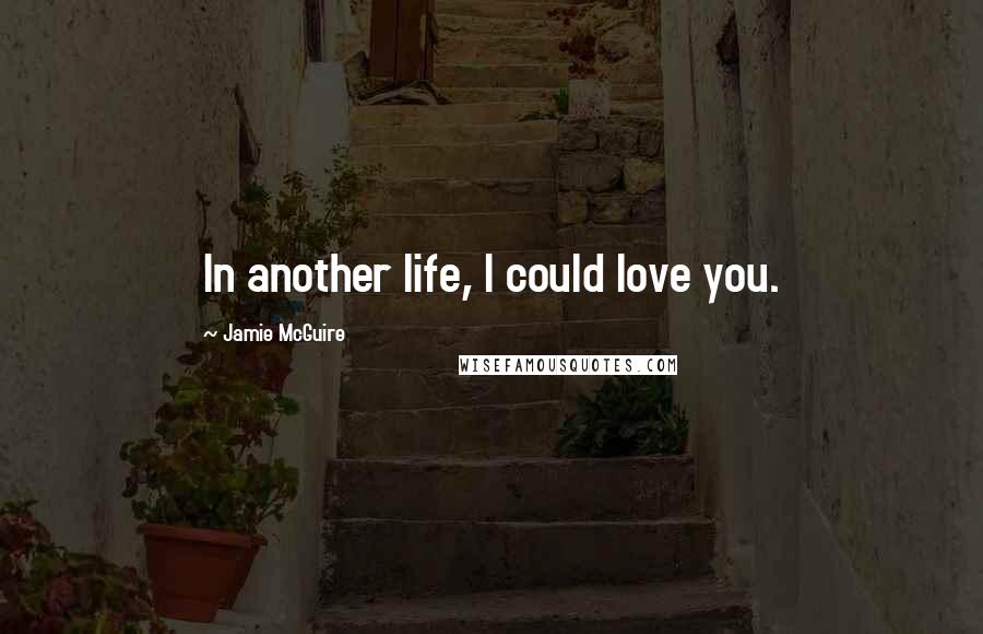 Jamie McGuire Quotes: In another life, I could love you.