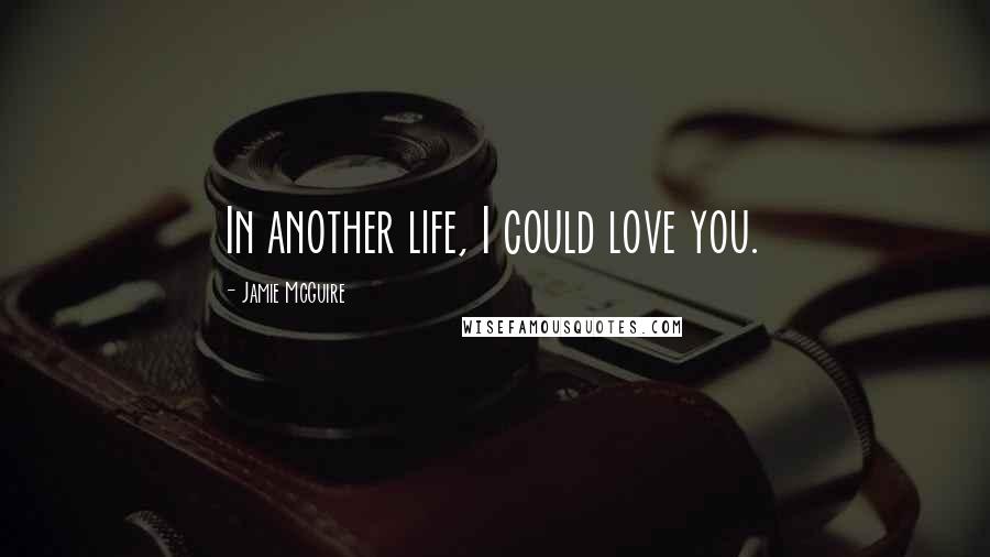 Jamie McGuire Quotes: In another life, I could love you.