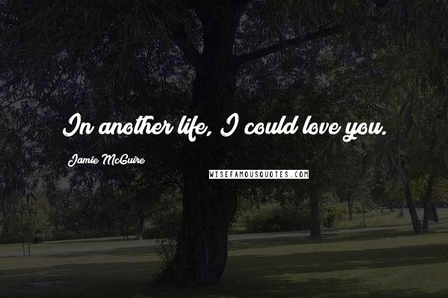 Jamie McGuire Quotes: In another life, I could love you.