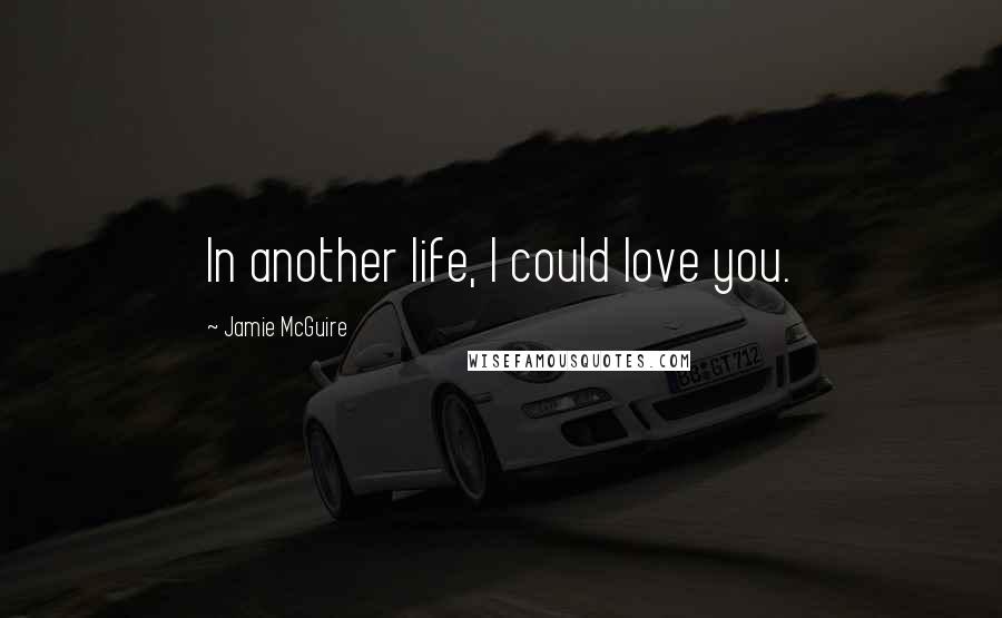 Jamie McGuire Quotes: In another life, I could love you.