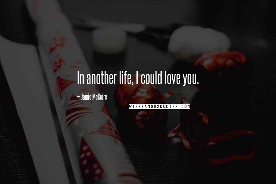 Jamie McGuire Quotes: In another life, I could love you.