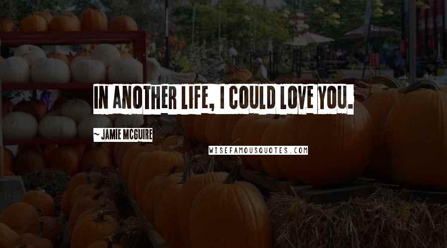 Jamie McGuire Quotes: In another life, I could love you.