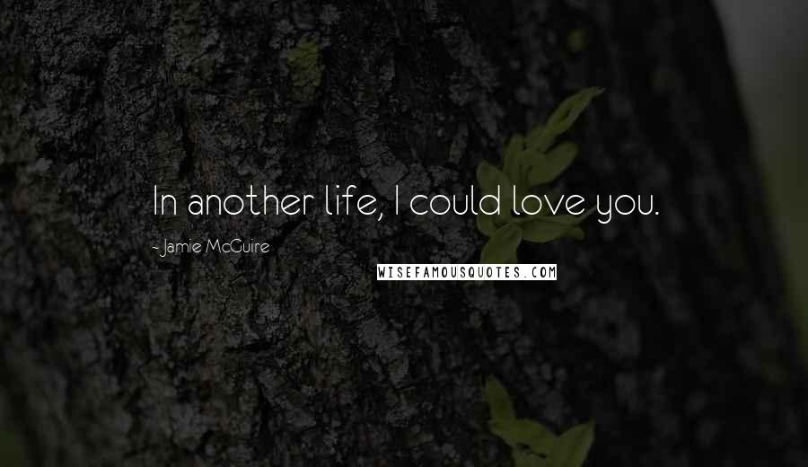 Jamie McGuire Quotes: In another life, I could love you.