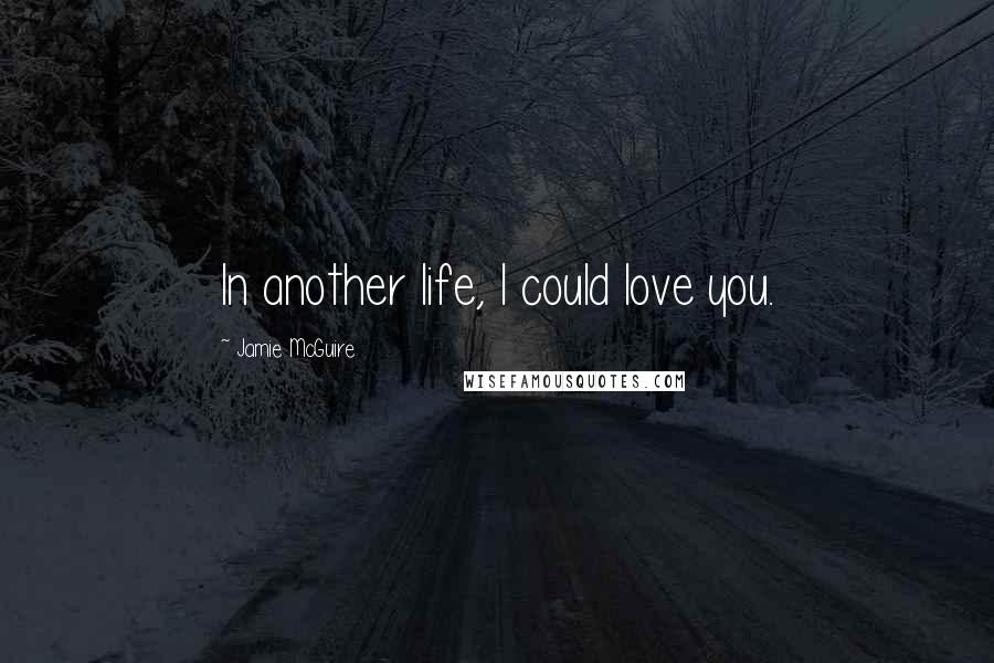 Jamie McGuire Quotes: In another life, I could love you.