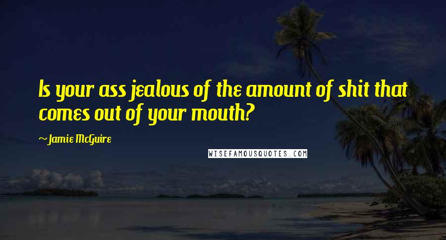 Jamie McGuire Quotes: Is your ass jealous of the amount of shit that comes out of your mouth?