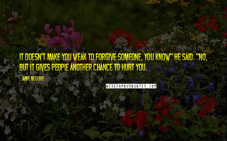 Jamie McGuire Quotes: It doesn't make you weak to forgive someone, you know" he said. "No, but it gives people another chance to hurt you.