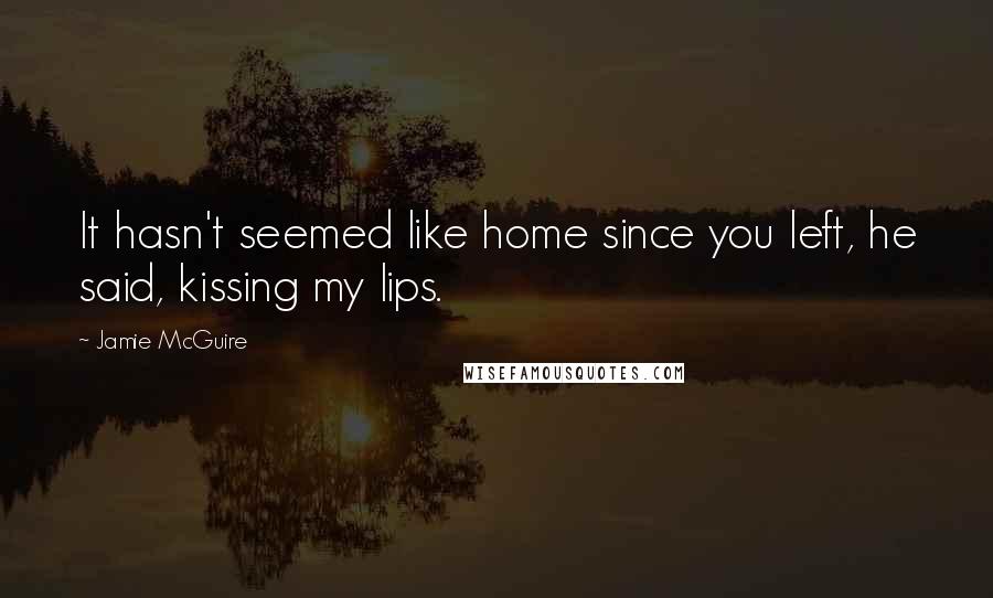 Jamie McGuire Quotes: It hasn't seemed like home since you left, he said, kissing my lips.