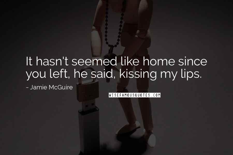 Jamie McGuire Quotes: It hasn't seemed like home since you left, he said, kissing my lips.