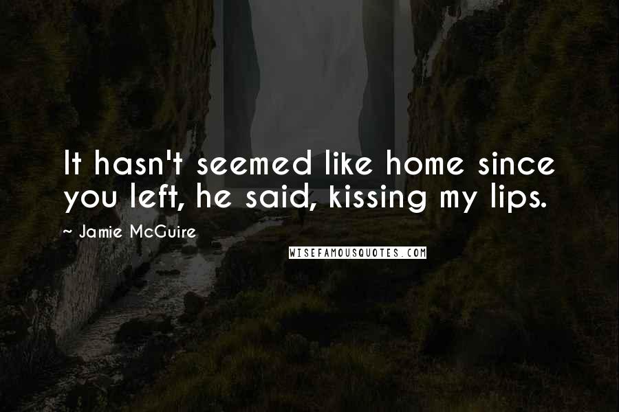 Jamie McGuire Quotes: It hasn't seemed like home since you left, he said, kissing my lips.