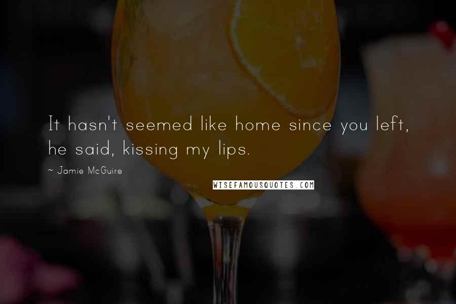 Jamie McGuire Quotes: It hasn't seemed like home since you left, he said, kissing my lips.