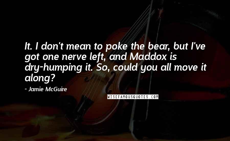 Jamie McGuire Quotes: It. I don't mean to poke the bear, but I've got one nerve left, and Maddox is dry-humping it. So, could you all move it along?