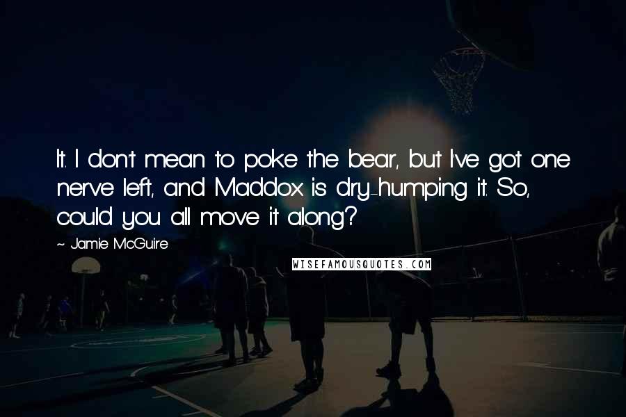 Jamie McGuire Quotes: It. I don't mean to poke the bear, but I've got one nerve left, and Maddox is dry-humping it. So, could you all move it along?