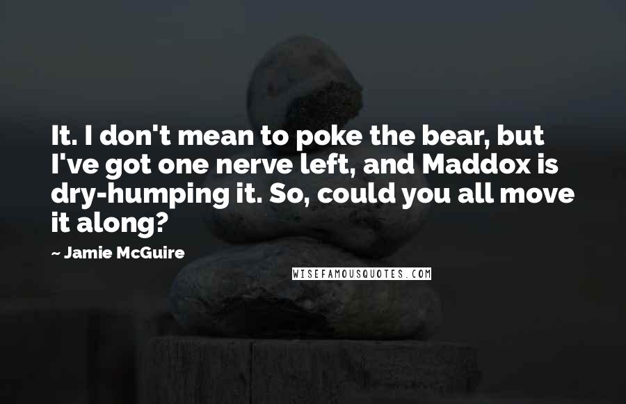 Jamie McGuire Quotes: It. I don't mean to poke the bear, but I've got one nerve left, and Maddox is dry-humping it. So, could you all move it along?