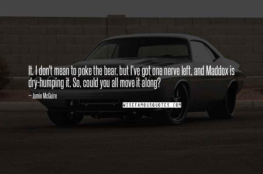 Jamie McGuire Quotes: It. I don't mean to poke the bear, but I've got one nerve left, and Maddox is dry-humping it. So, could you all move it along?