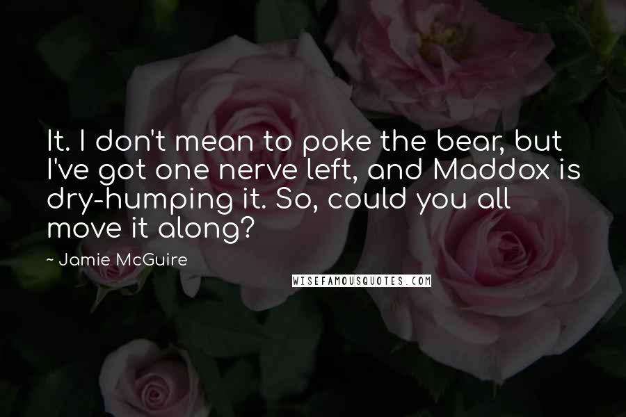 Jamie McGuire Quotes: It. I don't mean to poke the bear, but I've got one nerve left, and Maddox is dry-humping it. So, could you all move it along?