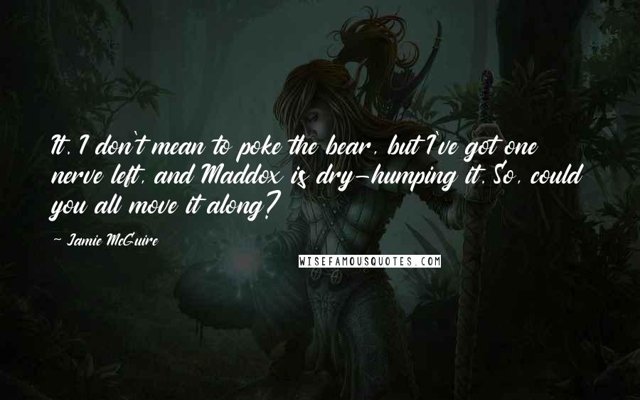 Jamie McGuire Quotes: It. I don't mean to poke the bear, but I've got one nerve left, and Maddox is dry-humping it. So, could you all move it along?