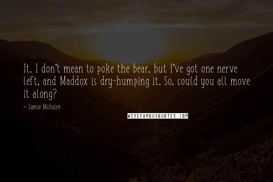 Jamie McGuire Quotes: It. I don't mean to poke the bear, but I've got one nerve left, and Maddox is dry-humping it. So, could you all move it along?