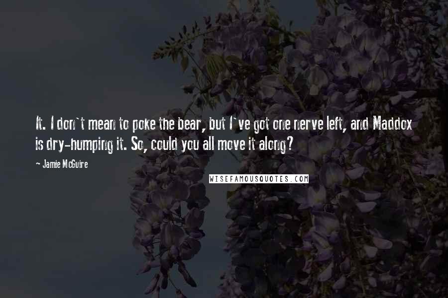 Jamie McGuire Quotes: It. I don't mean to poke the bear, but I've got one nerve left, and Maddox is dry-humping it. So, could you all move it along?